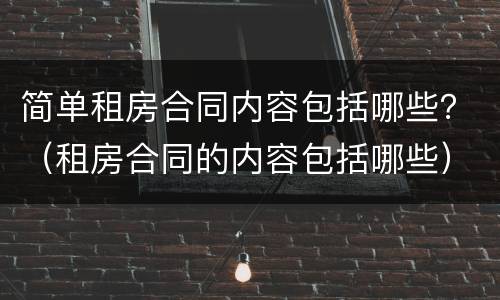 简单租房合同内容包括哪些？（租房合同的内容包括哪些）