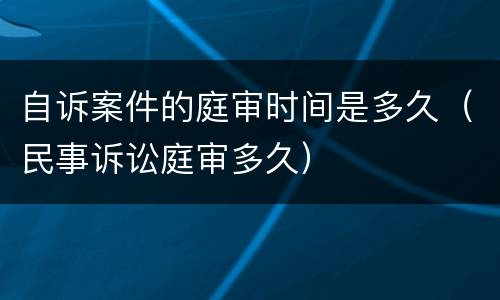 自诉案件的庭审时间是多久（民事诉讼庭审多久）