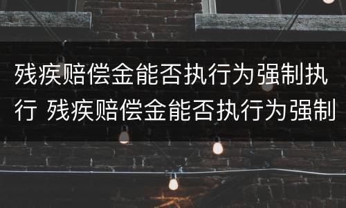 残疾赔偿金能否执行为强制执行 残疾赔偿金能否执行为强制执行案例