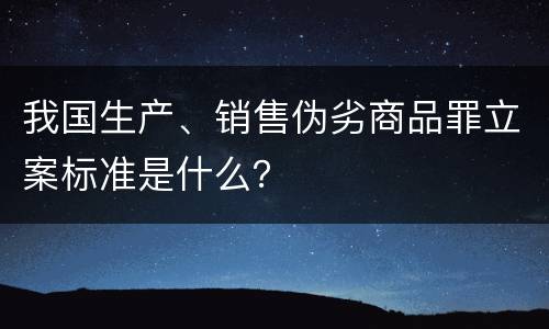 我国生产、销售伪劣商品罪立案标准是什么？