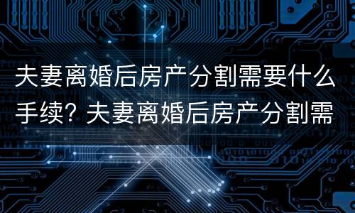 夫妻离婚后房产分割需要什么手续? 夫妻离婚后房产分割需要什么手续费