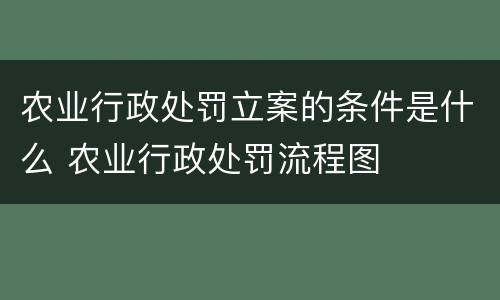 农业行政处罚立案的条件是什么 农业行政处罚流程图