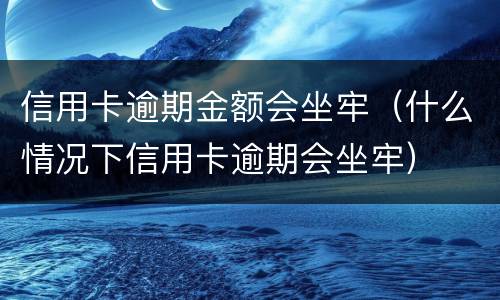 信用卡逾期金额会坐牢（什么情况下信用卡逾期会坐牢）