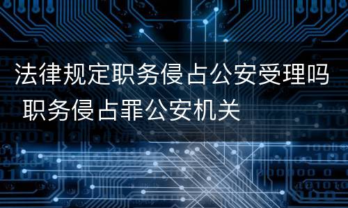 法律规定职务侵占公安受理吗 职务侵占罪公安机关