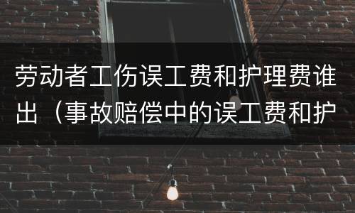 劳动者工伤误工费和护理费谁出（事故赔偿中的误工费和护理费按什么标准）