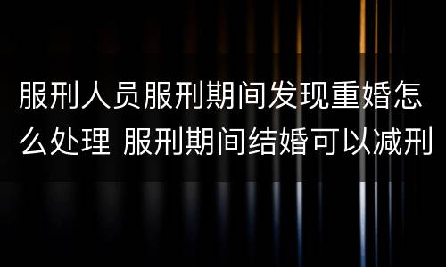 服刑人员服刑期间发现重婚怎么处理 服刑期间结婚可以减刑吗