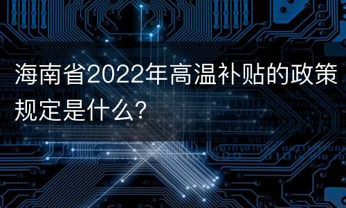 海南省2022年高温补贴的政策规定是什么？