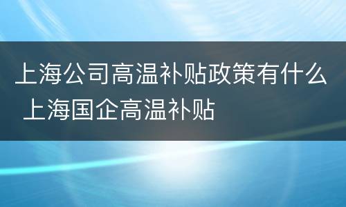 上海公司高温补贴政策有什么 上海国企高温补贴