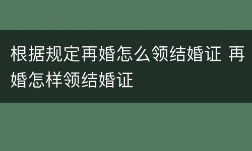 根据规定再婚怎么领结婚证 再婚怎样领结婚证