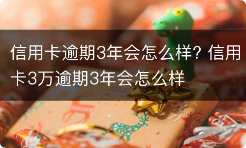 信用卡逾期3年会怎么样? 信用卡3万逾期3年会怎么样