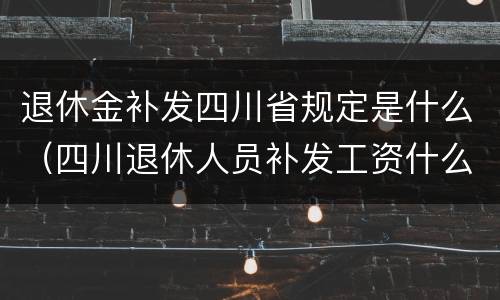 退休金补发四川省规定是什么（四川退休人员补发工资什么时候发）