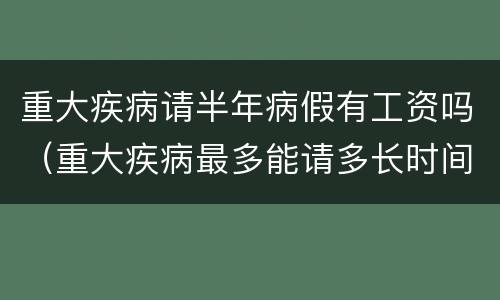 重大疾病请半年病假有工资吗（重大疾病最多能请多长时间有薪病假）