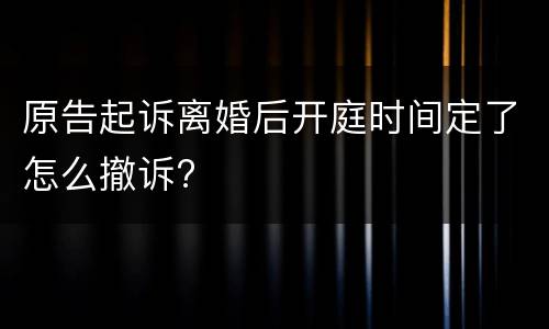 原告起诉离婚后开庭时间定了怎么撤诉?