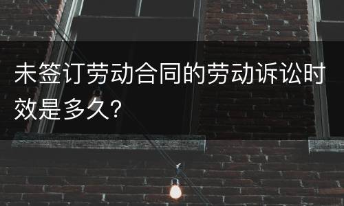 未签订劳动合同的劳动诉讼时效是多久？