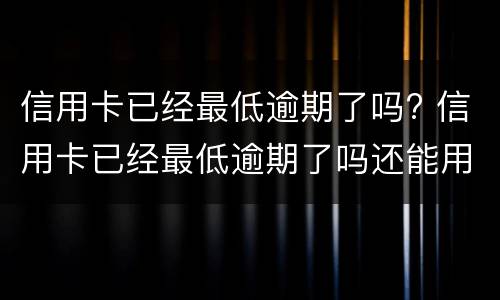 信用卡已经最低逾期了吗? 信用卡已经最低逾期了吗还能用吗