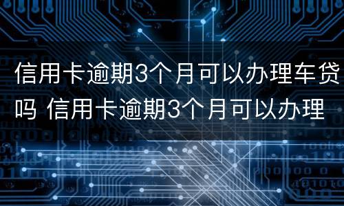 信用卡逾期3个月可以办理车贷吗 信用卡逾期3个月可以办理车贷吗怎么办