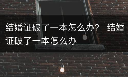 结婚证破了一本怎么办？ 结婚证破了一本怎么办