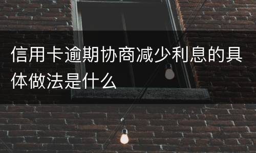 信用卡逾期协商减少利息的具体做法是什么