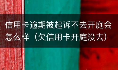 信用卡逾期被起诉不去开庭会怎么样（欠信用卡开庭没去）