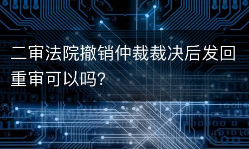 二审法院撤销仲裁裁决后发回重审可以吗？