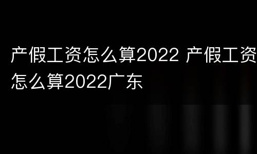 产假工资怎么算2022 产假工资怎么算2022广东