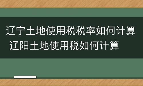 辽宁土地使用税税率如何计算 辽阳土地使用税如何计算