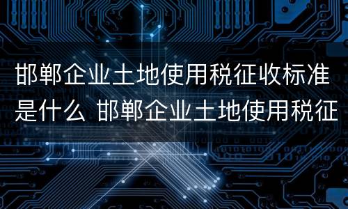 邯郸企业土地使用税征收标准是什么 邯郸企业土地使用税征收标准是什么意思