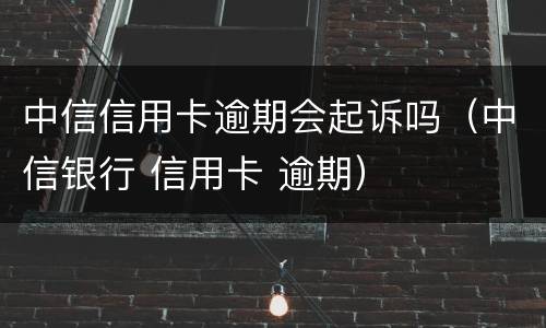 中信信用卡逾期会起诉吗（中信银行 信用卡 逾期）