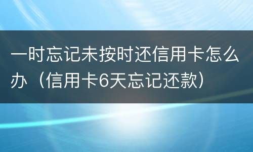 一时忘记未按时还信用卡怎么办（信用卡6天忘记还款）