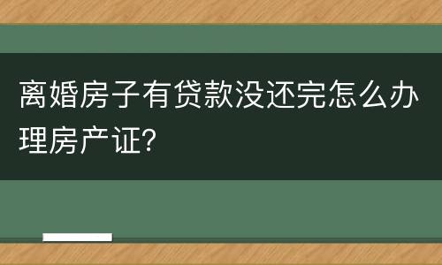 离婚房子有贷款没还完怎么办理房产证？