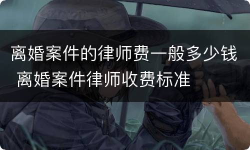 离婚案件的律师费一般多少钱 离婚案件律师收费标准