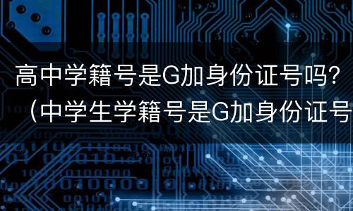 高中学籍号是G加身份证号吗？（中学生学籍号是G加身份证号码）