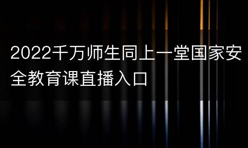 2022千万师生同上一堂国家安全教育课直播入口