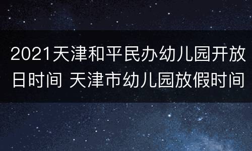 2021天津和平民办幼儿园开放日时间 天津市幼儿园放假时间2021