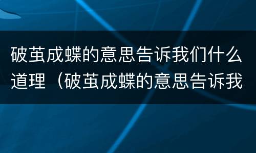 破茧成蝶的意思告诉我们什么道理（破茧成蝶的意思告诉我们什么道理呢）