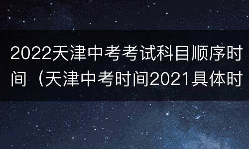 2022天津中考考试科目顺序时间（天津中考时间2021具体时间及科目）