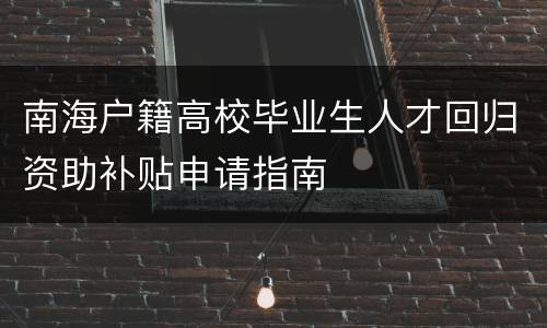 南海户籍高校毕业生人才回归资助补贴申请指南