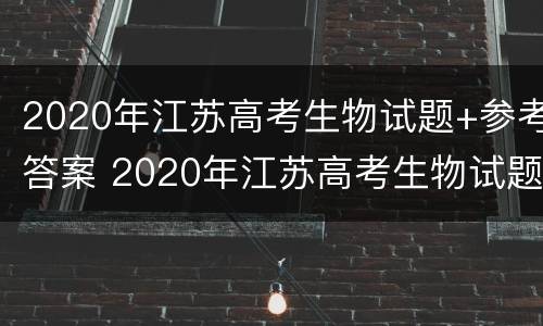 2020年江苏高考生物试题+参考答案 2020年江苏高考生物试题 参考答案及解析