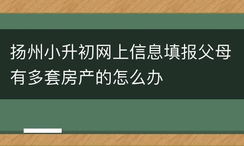 扬州小升初网上信息填报父母有多套房产的怎么办