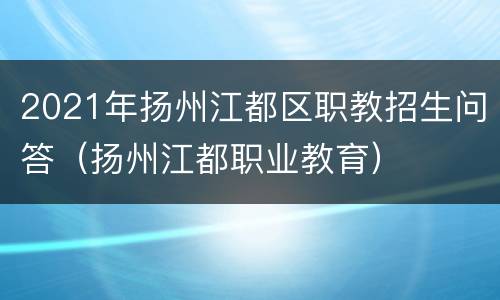 2021年扬州江都区职教招生问答（扬州江都职业教育）