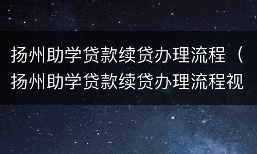 扬州助学贷款续贷办理流程（扬州助学贷款续贷办理流程视频）