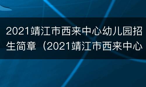 2021靖江市西来中心幼儿园招生简章（2021靖江市西来中心幼儿园招生简章及答案）