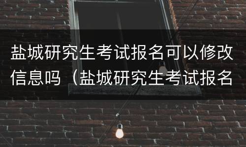 盐城研究生考试报名可以修改信息吗（盐城研究生考试报名可以修改信息吗安全吗）