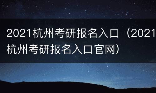 2021杭州考研报名入口（2021杭州考研报名入口官网）