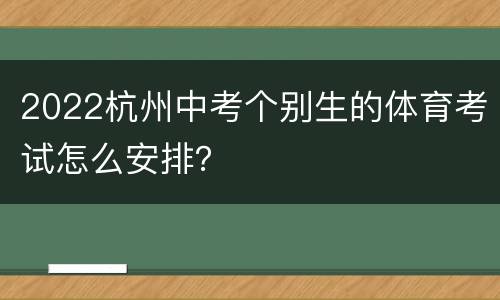 2022杭州中考个别生的体育考试怎么安排？