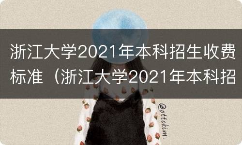 浙江大学2021年本科招生收费标准（浙江大学2021年本科招生收费标准是多少）