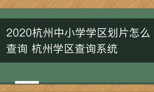 2020杭州中小学学区划片怎么查询 杭州学区查询系统