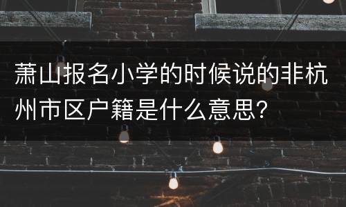 萧山报名小学的时候说的非杭州市区户籍是什么意思？