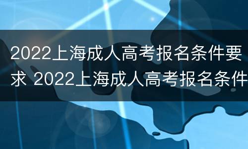 2022上海成人高考报名条件要求 2022上海成人高考报名条件要求多少分