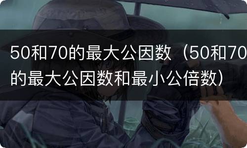 50和70的最大公因数（50和70的最大公因数和最小公倍数）